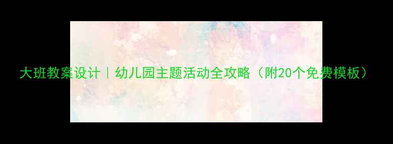 图片 大班教案设计｜幼儿园主题活动全攻略（附20个免费模板）
