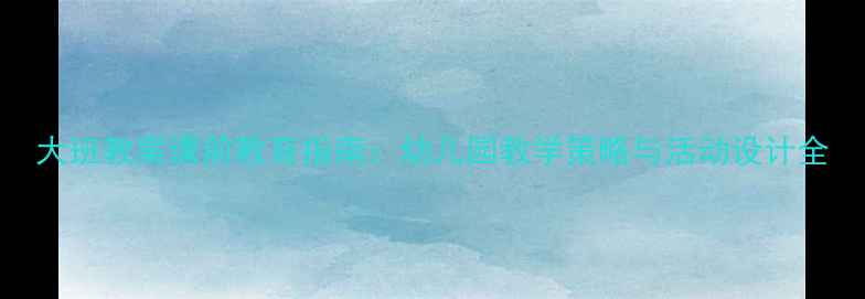 图片 大班教案课前教育指南：幼儿园教学策略与活动设计全