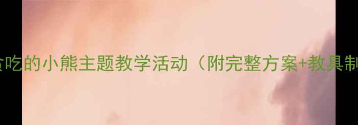 图片 大班教案贪吃的小熊主题教学活动（附完整方案+教具制作）🐻✨1