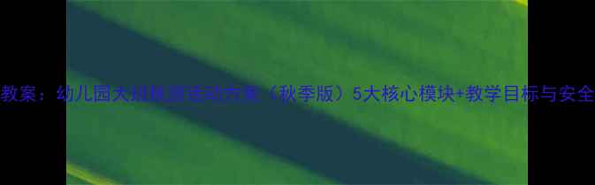 图片 大班教案：幼儿园大班秋游活动方案（秋季版）5大核心模块+教学目标与安全指南