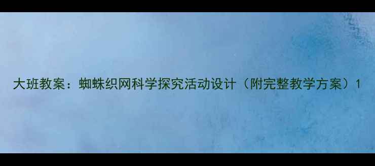 图片 大班教案：蜘蛛织网科学探究活动设计（附完整教学方案）1