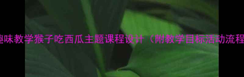 图片 大班教案：趣味教学猴子吃西瓜主题课程设计（附教学目标活动流程延伸活动）1