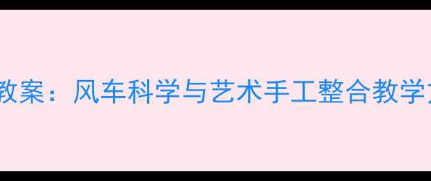 图片 大班教案：风车科学与艺术手工整合教学方案1