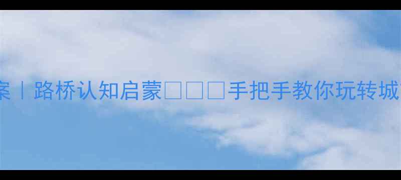 图片 大班教案｜路桥认知启蒙🚦🏗️手把手教你玩转城市探秘1