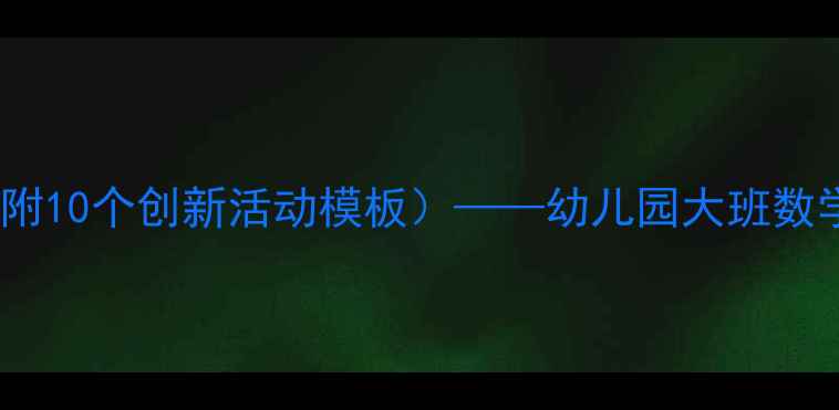 图片 大班数学优质教案设计（附10个创新活动模板）——幼儿园大班数学活动方案与教学策略全2