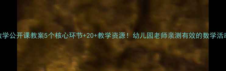 图片 大班数学公开课教案5个核心环节+20+教学资源！幼儿园老师亲测有效的数学活动设计