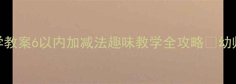 图片 大班数学教案6以内加减法趣味教学全攻略✨幼师必看！