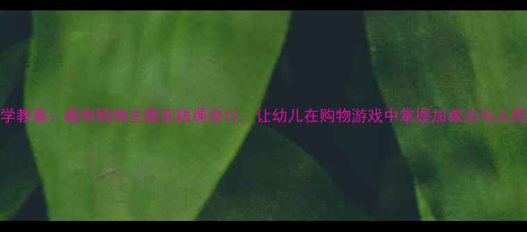 图片 大班数学教案：超市购物主题实践课设计，让幼儿在购物游戏中掌握加减法与人民币认知