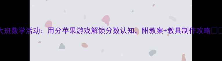 图片 大班数学活动：用分苹果游戏解锁分数认知，附教案+教具制作攻略🍎✨