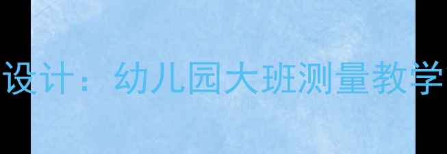 图片 大班数学测量教学活动设计：幼儿园大班测量教学策略与生活化实践方案