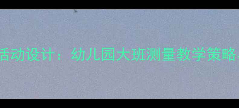 图片 大班数学测量教学活动设计：幼儿园大班测量教学策略与生活化实践方案1