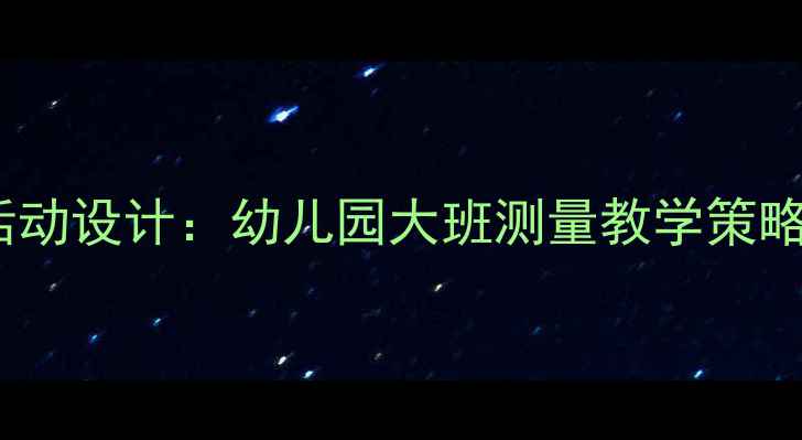 图片 大班数学测量教学活动设计：幼儿园大班测量教学策略与生活化实践方案2