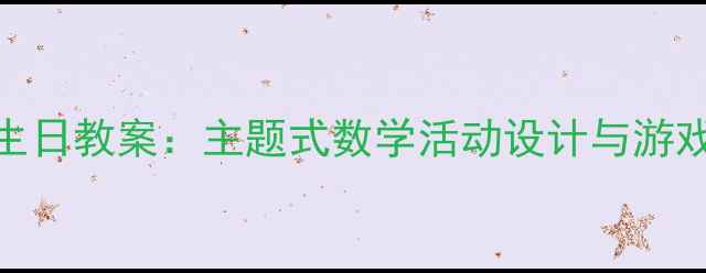 图片 大班数学过生日教案：主题式数学活动设计与游戏化教学实践