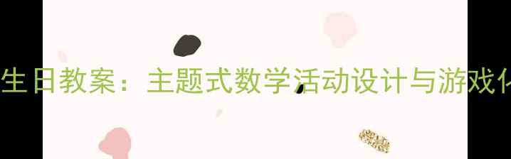 图片 大班数学过生日教案：主题式数学活动设计与游戏化教学实践1