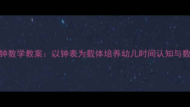 图片 大班时钟数学教案：以钟表为载体培养幼儿时间认知与数学思维