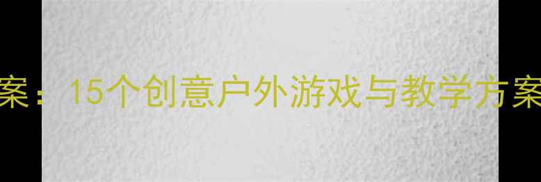 图片 大班春季主题活动教案：15个创意户外游戏与教学方案，助力幼儿全面发展