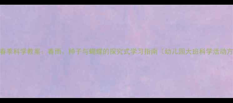 图片 大班春季科学教案：春雨、种子与蝴蝶的探究式学习指南（幼儿园大班科学活动方案）
