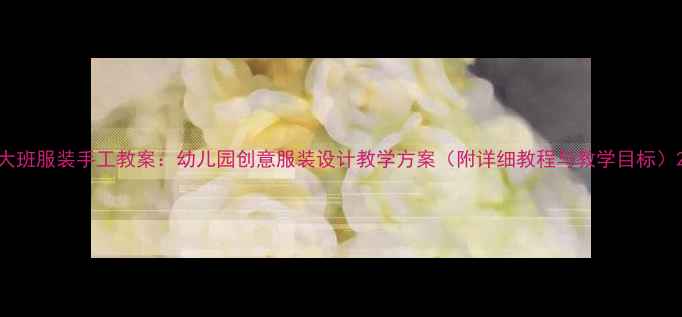 图片 大班服装手工教案：幼儿园创意服装设计教学方案（附详细教程与教学目标）2