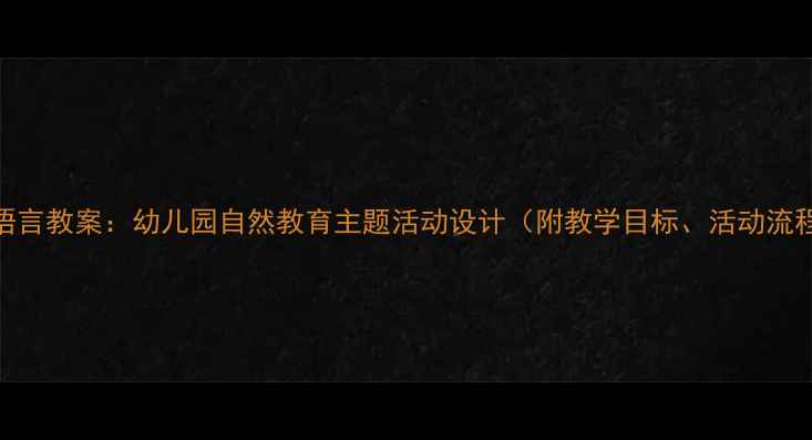 图片 大班柳树主题语言教案：幼儿园自然教育主题活动设计（附教学目标、活动流程、教学资源）