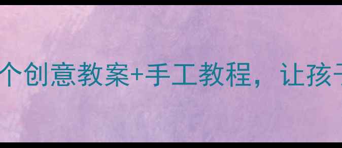 图片 大班母亲节特辑5个创意教案+手工教程，让孩子学会表达爱❤️