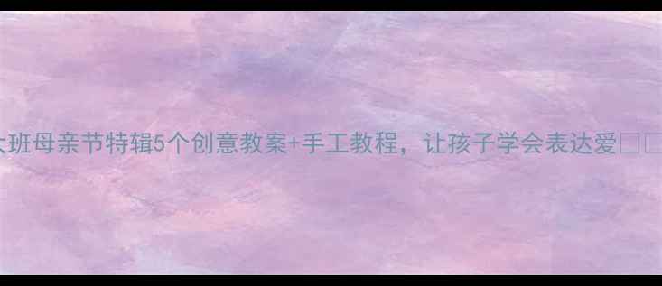 图片 大班母亲节特辑5个创意教案+手工教程，让孩子学会表达爱❤️1