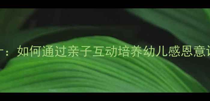 图片 大班母爱主题教案设计：如何通过亲子互动培养幼儿感恩意识（含完整教学方案）