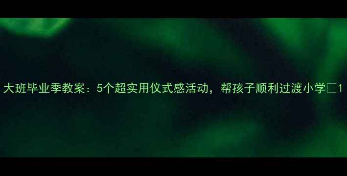 图片 大班毕业季教案：5个超实用仪式感活动，帮孩子顺利过渡小学✨1