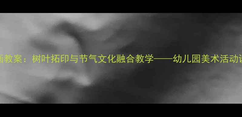 图片 大班水墨画教案：树叶拓印与节气文化融合教学——幼儿园美术活动设计及步骤