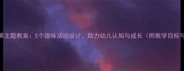 图片 大班水果主题教案：5个趣味活动设计，助力幼儿认知与成长（附教学目标与评估）