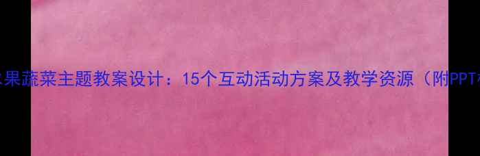 图片 大班水果蔬菜主题教案设计：15个互动活动方案及教学资源（附PPT模板）