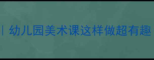 图片 大班汉字装饰创意教案｜幼儿园美术课这样做超有趣！附步骤图+材料清单✨
