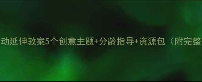 图片 大班活动延伸教案5个创意主题+分龄指导+资源包（附完整方案）