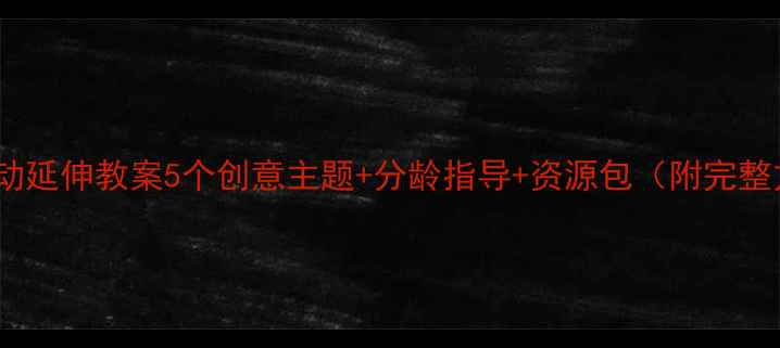 图片 大班活动延伸教案5个创意主题+分龄指导+资源包（附完整方案）1