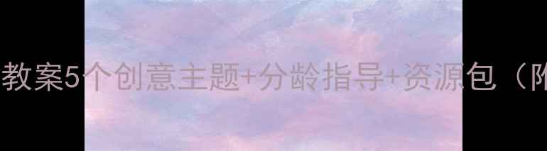 图片 大班活动延伸教案5个创意主题+分龄指导+资源包（附完整方案）2