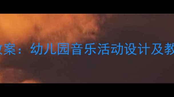图片 大班浪花儿歌音乐教案：幼儿园音乐活动设计及教学目标与准备指南2