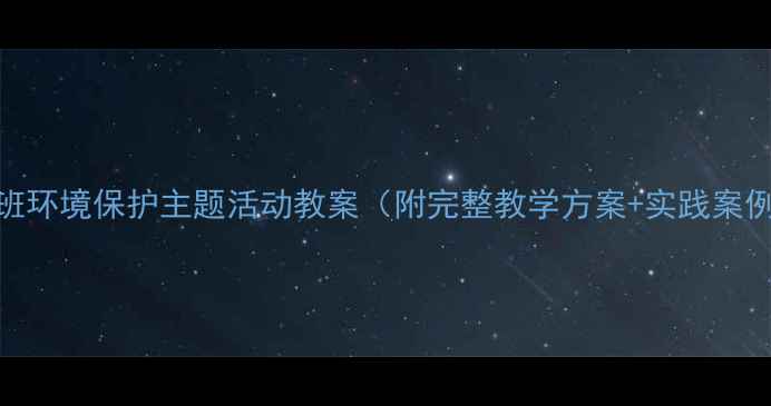 图片 大班环境保护主题活动教案（附完整教学方案+实践案例）