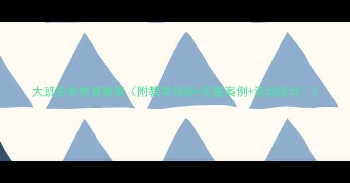 图片 大班生命教育教案（附教学目标+实践案例+活动设计）2