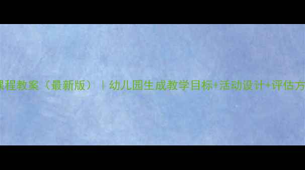 图片 大班生成课程教案（最新版）｜幼儿园生成教学目标+活动设计+评估方法全攻略2