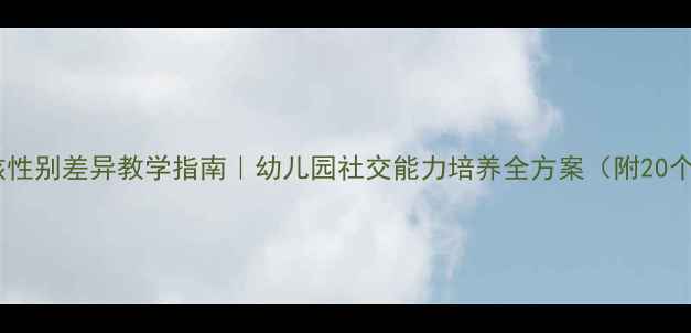 图片 大班男孩女孩性别差异教学指南｜幼儿园社交能力培养全方案（附20个实用教案）2