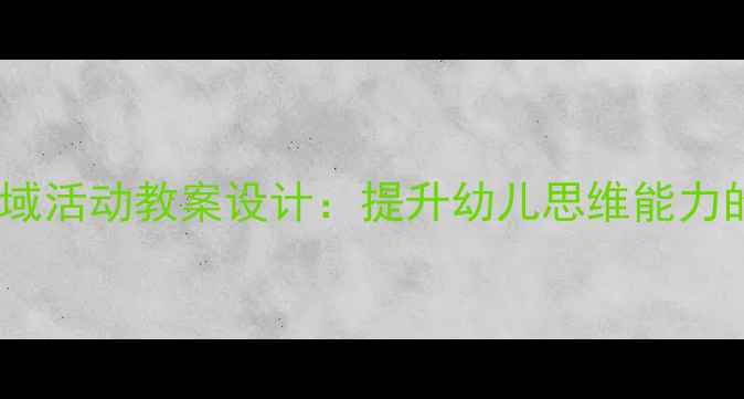 图片 大班益智区域活动教案设计：提升幼儿思维能力的创新方案2