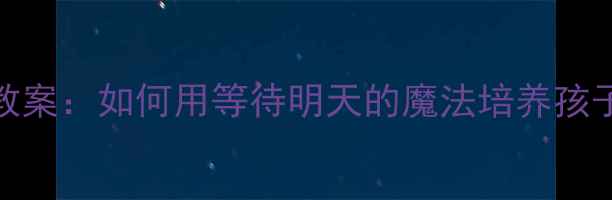 图片 大班睡前故事教案：如何用等待明天的魔法培养孩子耐心与想象力