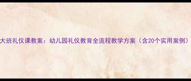 图片 大班礼仪课教案：幼儿园礼仪教育全流程教学方案（含20个实用案例）