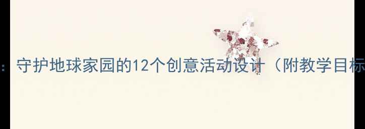 图片 大班社会教案：守护地球家园的12个创意活动设计（附教学目标与评估方案）