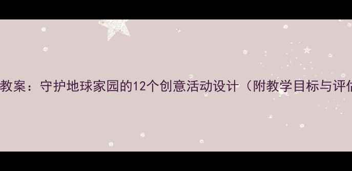 图片 大班社会教案：守护地球家园的12个创意活动设计（附教学目标与评估方案）2