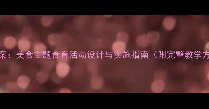 图片 大班社会教案：美食主题食育活动设计与实施指南（附完整教学方案及资源）