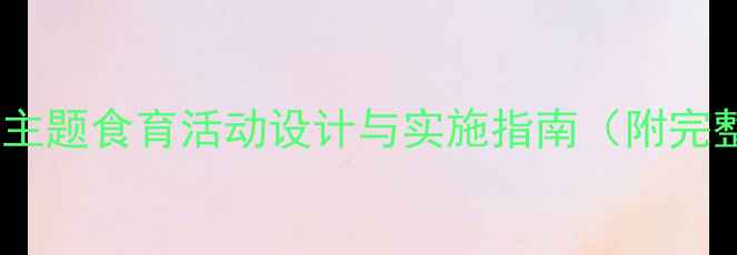 图片 大班社会教案：美食主题食育活动设计与实施指南（附完整教学方案及资源）1