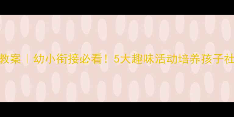 图片 大班社会教案｜幼小衔接必看！5大趣味活动培养孩子社会能力✨