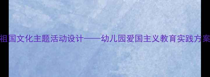 图片 大班社会调查祖国文化主题活动设计——幼儿园爱国主义教育实践方案及教学资源库