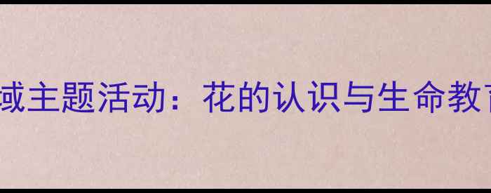 图片 大班社会领域主题活动：花的认识与生命教育教案设计1