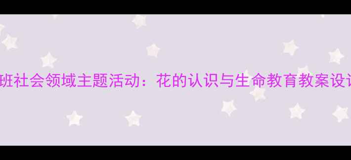 图片 大班社会领域主题活动：花的认识与生命教育教案设计2